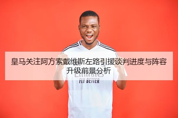 皇马关注阿方索戴维斯左路引援谈判进度与阵容升级前景分析