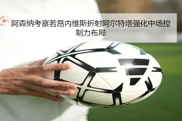 阿森纳考察若昂内维斯折射阿尔特塔强化中场控制力布局