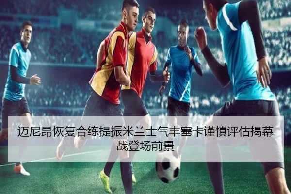迈尼昂恢复合练提振米兰士气丰塞卡谨慎评估揭幕战登场前景
