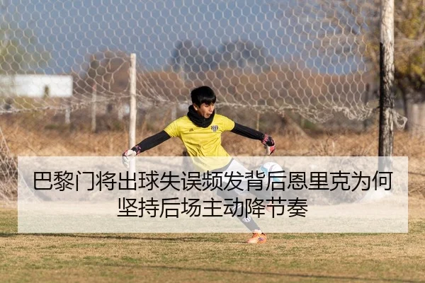 巴黎门将出球失误频发背后恩里克为何坚持后场主动降节奏
