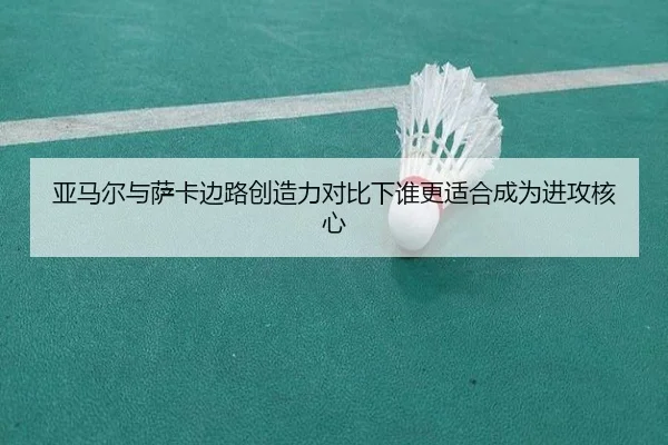 亚马尔与萨卡边路创造力对比下谁更适合成为进攻核心